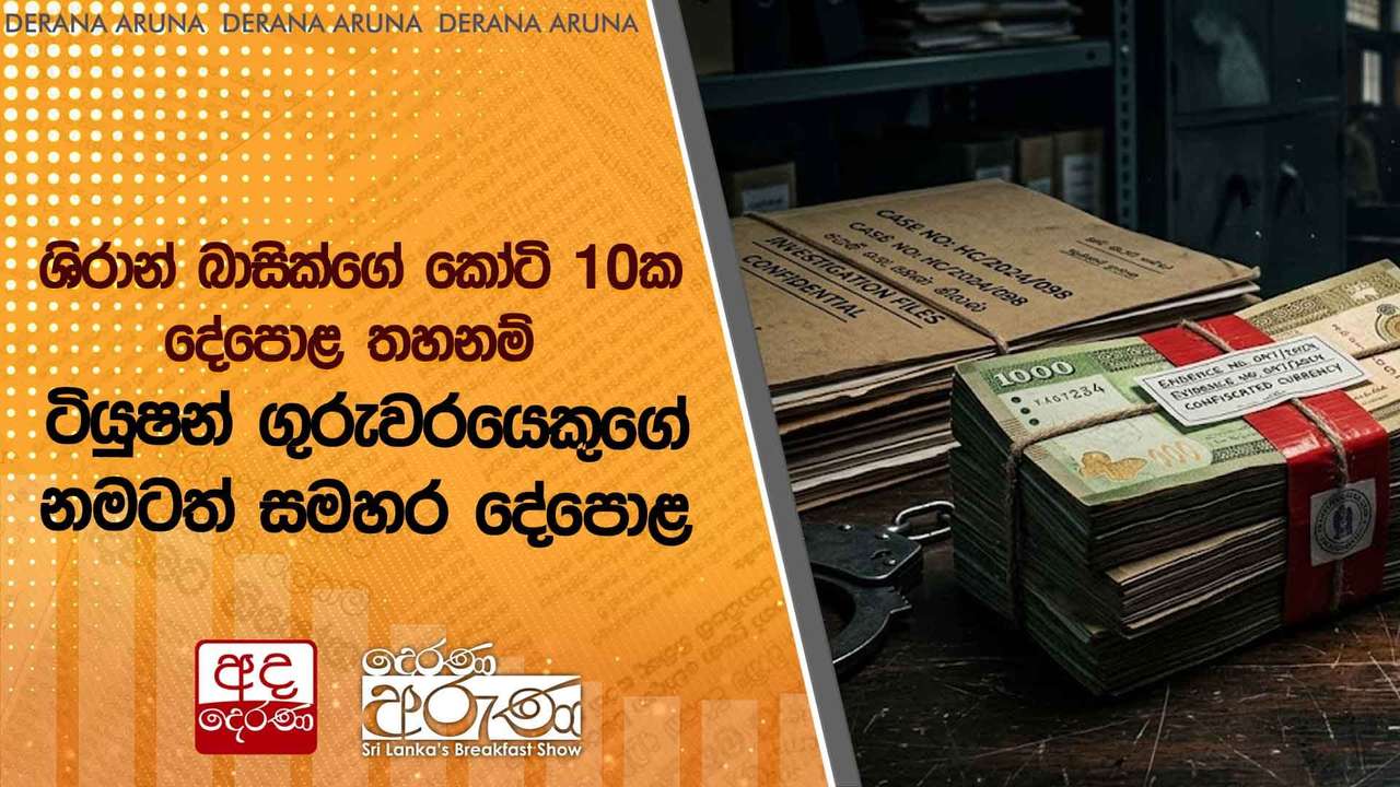 ශිරාන් බාසික්ගේ කෝටි 10ක දේපොළ තහනම් | ටියුෂන් ගුරුවරයෙකුගේ නමටත් සමහර දේපොළ